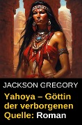 Yahoya - Göttin der verborgenen Quelle: Roman - Jackson Gregory