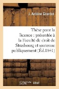 Cover-Bild zum Titel 'Thèse Pour La Licence: Présentée À La Faculté de Droit de Strasbourg Et Soutenue: Publiquement Samedi, Le 27 Novembre1841,' von 'J. Girardot'