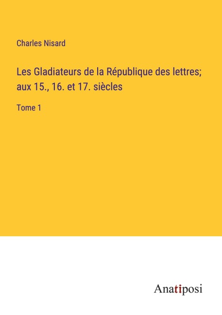 Les Gladiateurs de la République des lettres; aux 15., 16. et 17. siècles - Charles Nisard