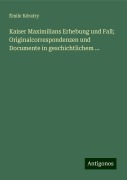 Kaiser Maximilians Erhebung und Fall; Originalcorrespondenzen und Documente in geschichtlichem ... - Émile Kératry