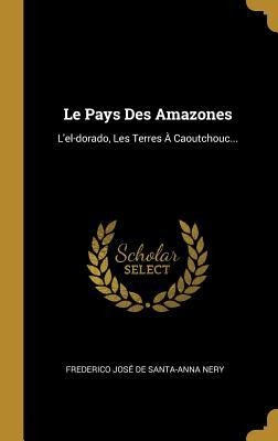 Le Pays Des Amazones: L'el-dorado, Les Terres À Caoutchouc... - 