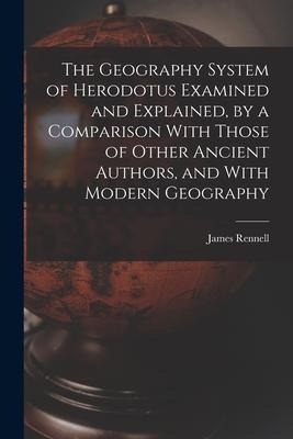 The Geography System of Herodotus Examined and Explained, by a Comparison With Those of Other Ancient Authors, and With Modern Geography - James Rennell