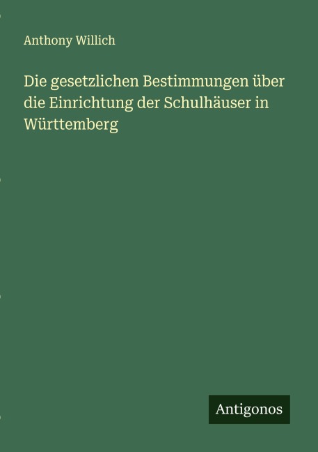 Die gesetzlichen Bestimmungen über die Einrichtung der Schulhäuser in Württemberg - Anthony Willich