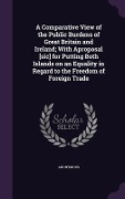 Cover-Bild zum Titel 'A Comparative View of the Public Burdens of Great Britain and Ireland; With Aproposal [sic] for Putting Both Islands on an Equality in Regard to the Freedom of Foreign Trade' von 'Anonymous'