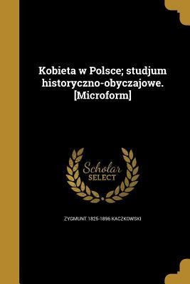 Kobieta w Polsce; studjum historyczno-obyczajowe. [Microform] - Zygmunt Kaczkowski