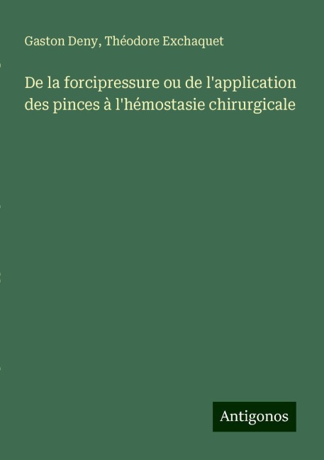 De la forcipressure ou de l'application des pinces à l'hémostasie chirurgicale - Gaston Deny, Théodore Exchaquet