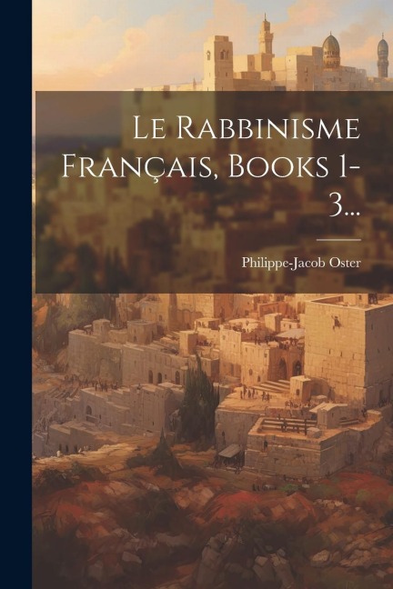 Le Rabbinisme Français, Books 1-3... - Philippe-Jacob Oster
