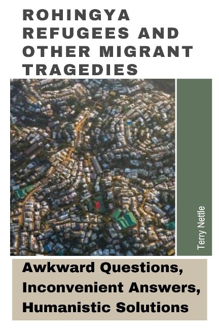 Rohingya Refugees And Other Migrant Tragedies: Awkward Questions, Inconvenient Answers, Humanistic Solutions. - Terry Nettle