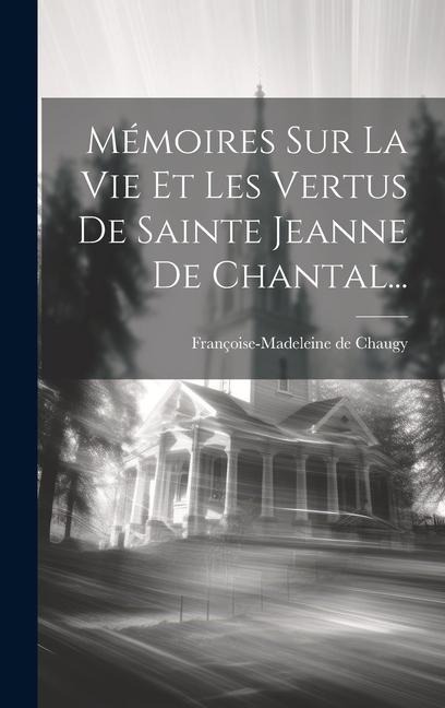 Mémoires Sur La Vie Et Les Vertus De Sainte Jeanne De Chantal... - Françoise-Madeleine de Chaugy