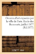 Oeuvres d'Art Exposées Par La Ville de Paris. Ecole Des Beaux-Arts, Salle Melpomène, Juillet 1877 - Collectif