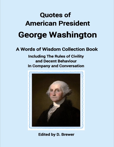 Quotes of American President George Washington, a Words of Wisdom Collection Book, Including the Rules of Civility and Decent Behaviour In Company and Conversation - D. Brewer