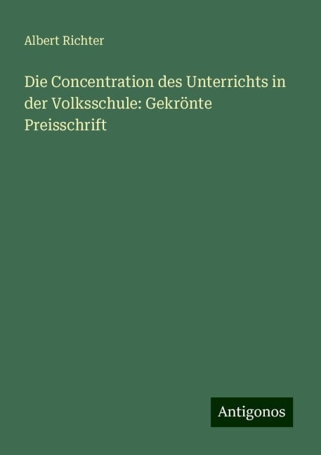 Die Concentration des Unterrichts in der Volksschule: Gekrönte Preisschrift - Albert Richter