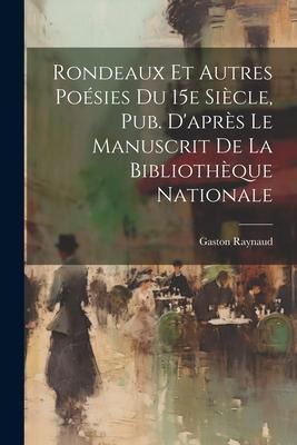 Rondeaux et Autres Poésies Du 15e Siècle, Pub. D'après Le Manuscrit de la Bibliothèque Nationale - Gaston Raynaud