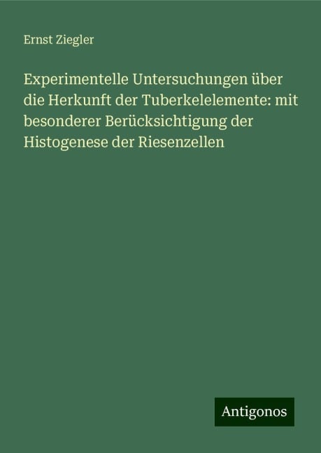 Experimentelle Untersuchungen über die Herkunft der Tuberkelelemente: mit besonderer Berücksichtigung der Histogenese der Riesenzellen - Ernst Ziegler