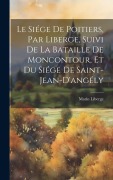 Cover-Bild zum Titel 'Le Siége De Poitiers, Par Liberge, Suivi De La Bataille De Moncontour, Et Du Siége De Saint-Jean-D'angély' von 'Marin Liberge'