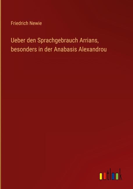 Ueber den Sprachgebrauch Arrians, besonders in der Anabasis Alexandrou - Friedrich Newie