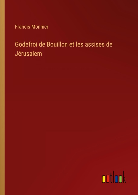 Godefroi de Bouillon et les assises de Jérusalem - Francis Monnier