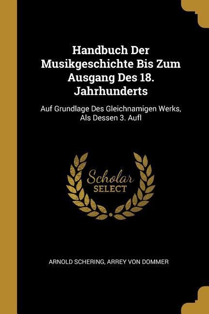 Handbuch Der Musikgeschichte Bis Zum Ausgang Des 18. Jahrhunderts: Auf Grundlage Des Gleichnamigen Werks, ALS Dessen 3. Aufl - Arnold Schering, Arrey Von Dommer