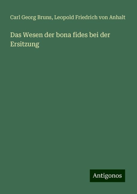 Das Wesen der bona fides bei der Ersitzung - Carl Georg Bruns, Leopold Friedrich von Anhalt