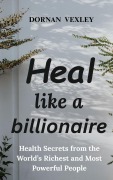 Cover-Bild zum Titel 'Heal like a Billionaire: Health Secrets from the World's Richest and Most Powerful People' von 'Dornan Vexley'