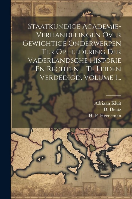 Staatkundige Academie-verhandelingen Over Gewichtige Onderwerpen Ter Opheldering Der Vaderlandsche Historie En Rechten ... Te Leiden Verdedigd, Volume - H. P. Heeneman, D. Deutz
