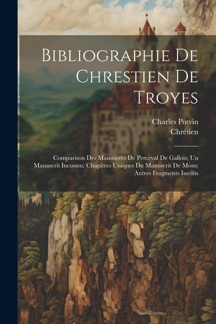 Bibliographie De Chrestien De Troyes: Comparison Des Manuscrits De Perceval De Gallois; Un Manuscrit Inconnu: Chapitres Uniques Du Manuscrit De Mons; - Chrétien, Charles Potvin