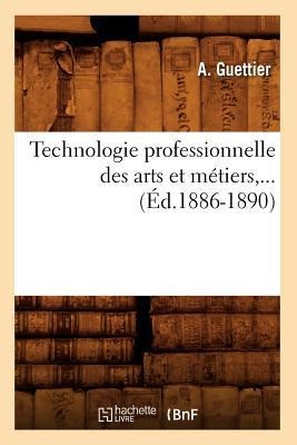 Technologie Professionnelle Des Arts Et Métiers, ... (Éd.1886-1890) - A. Guettier