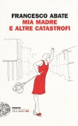 Mia madre e altre catastrofi - Francesco Abate
