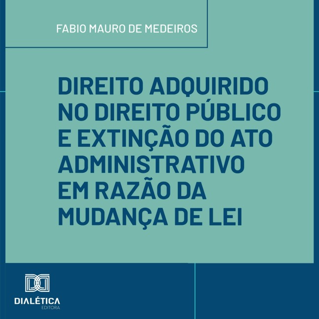 Direito Adquirido no Direito Público e Extinção do Ato Administrativo em Razão da Mudança de Lei - Fabio Mauro de Medeiros