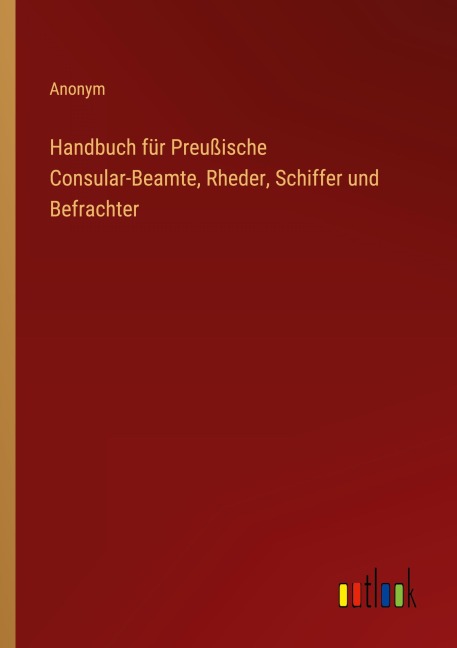Handbuch für Preußische Consular-Beamte, Rheder, Schiffer und Befrachter - Anonym
