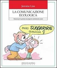La comunicazione ecologica. Manuale per la gestione dei gruppi di cambiamento sociale - Jerome K. Liss