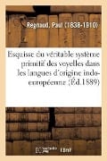 Esquisse Du Véritable Système Primitif Des Voyelles Dans Les Langues d'Origine Indo-Européenne - Paul Regnaud