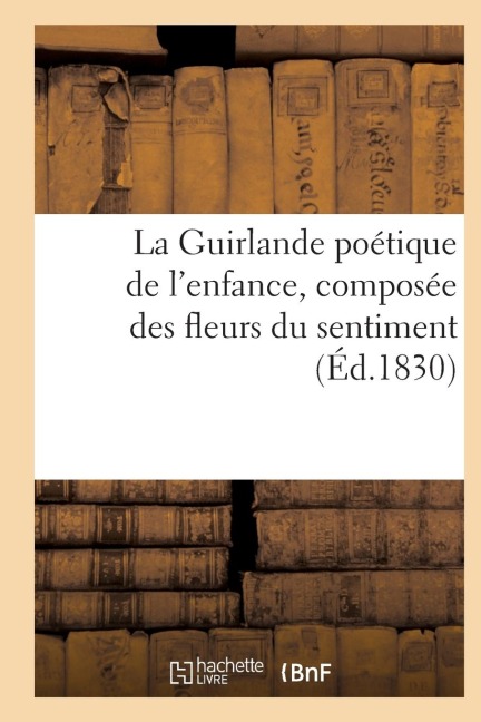 La Guirlande Poétique de l'Enfance, Composée Des Fleurs Du Sentiment (Éd.1830) - Sans Auteur