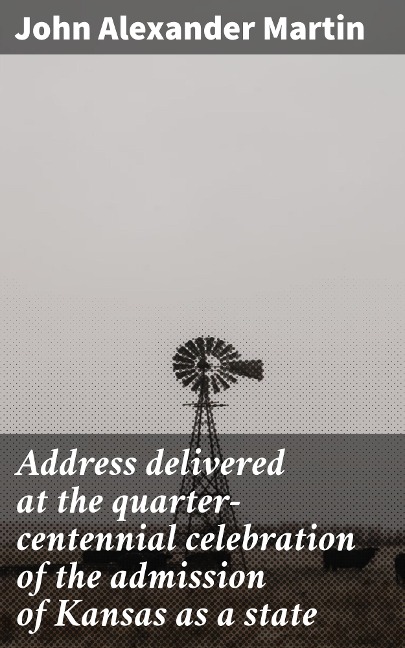 Address delivered at the quarter-centennial celebration of the admission of Kansas as a state - John Alexander Martin