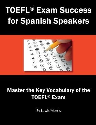 TOEFL Exam Success for Spanish Speakers: Master the Key Vocabulary of the TOEFL Exam - Lewis Morris