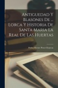 Cover-Bild zum Titel 'Antiguedad Y Blasones De ... Lorca Y Historia De Santa Maria La Real De Las Huertas' von ''
