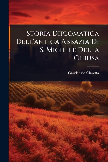Storia Diplomatica Dell'antica Abbazia Di S. Michele Della Chiusa - Gaudenzio Claretta