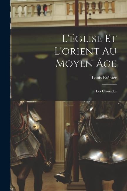 L'église Et L'orient Au Moyen Âge: Les Croisades - Louis Bréhier