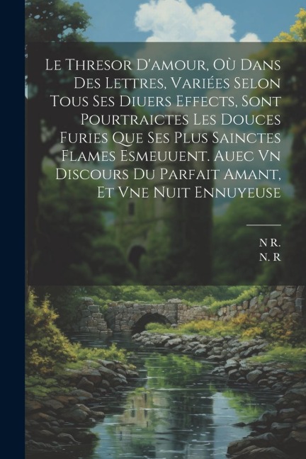 Le Thresor D'amour, Où Dans Des Lettres, Variées Selon Tous Ses Diuers Effects, Sont Pourtraictes Les Douces Furies Que Ses Plus Sainctes Flames Esmeu - N. R, R. N
