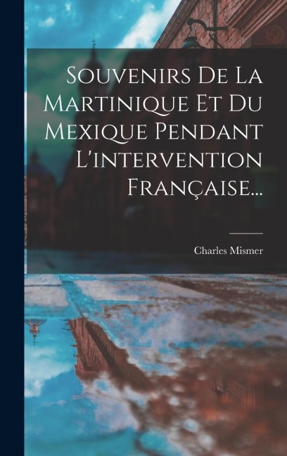 Souvenirs De La Martinique Et Du Mexique Pendant L'intervention Française... - Charles Mismer