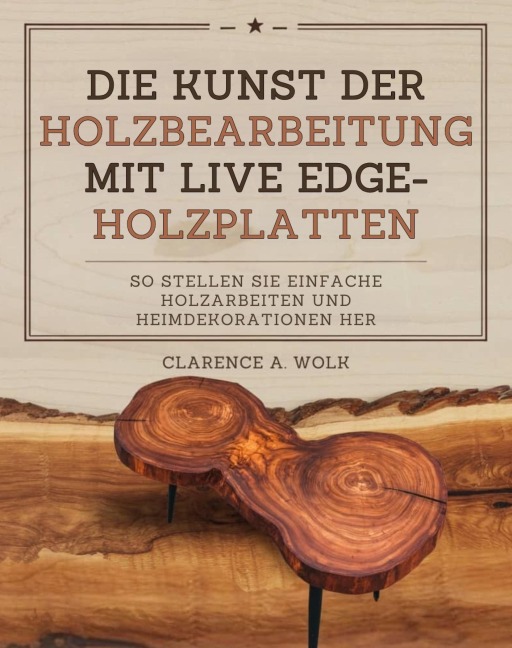 Die Kunst der Holzbearbeitung mit Live Edge-Holzplatten - Clarence A. Wolk