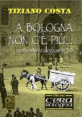 A Bologna non c'è più. Cento storie degli anni '50 - Tiziano Costa