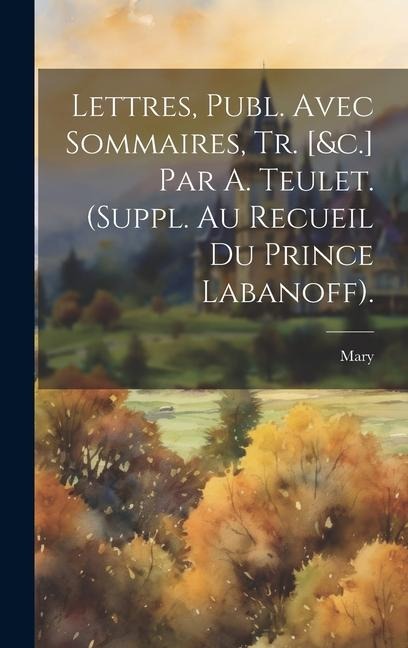 Lettres, Publ. Avec Sommaires, Tr. [&c.] Par A. Teulet. (Suppl. Au Recueil Du Prince Labanoff). - Mary