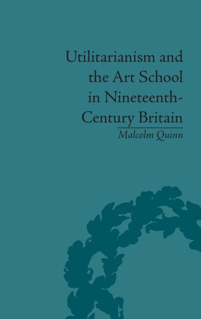 Utilitarianism and the Art School in Nineteenth-Century Britain - Malcolm Quinn