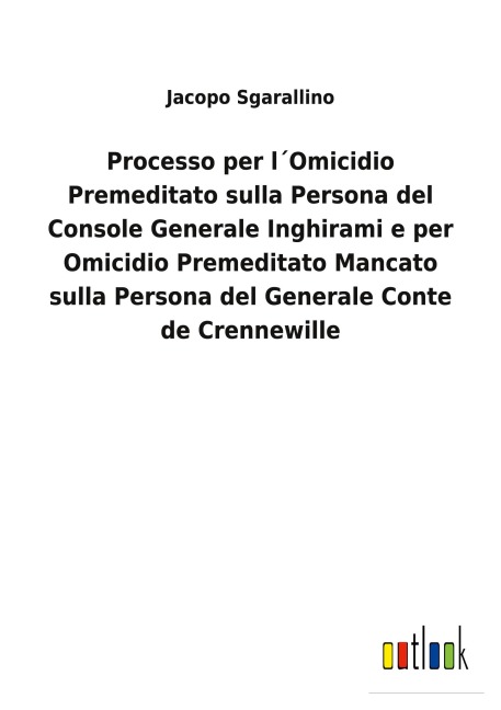 Processo per l¿Omicidio Premeditato sulla Persona del Console Generale Inghirami e per Omicidio Premeditato Mancato sulla Persona del Generale Conte de Crennewille - Jacopo Sgarallino