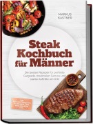 Cover-Bild zum Titel 'Steak Kochbuch für Männer: Die besten Rezepte für perfekte Gargrade, maximalen Genuss und starke Auftritte am Grill - inkl. Cuts von Tomahawk bis Picanha, Dips, Rubs, Beilagen uvm.' von 'Markus Kastner'