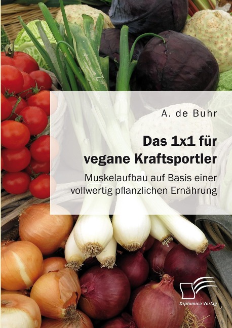 Das 1x1 für vegane Kraftsportler. Muskelaufbau auf Basis einer vollwertig pflanzlichen Ernährung - A. de Buhr