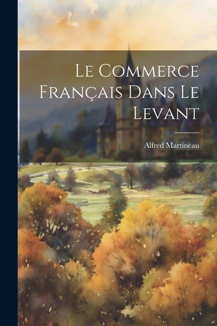 Le Commerce Français Dans Le Levant - Alfred Martineau