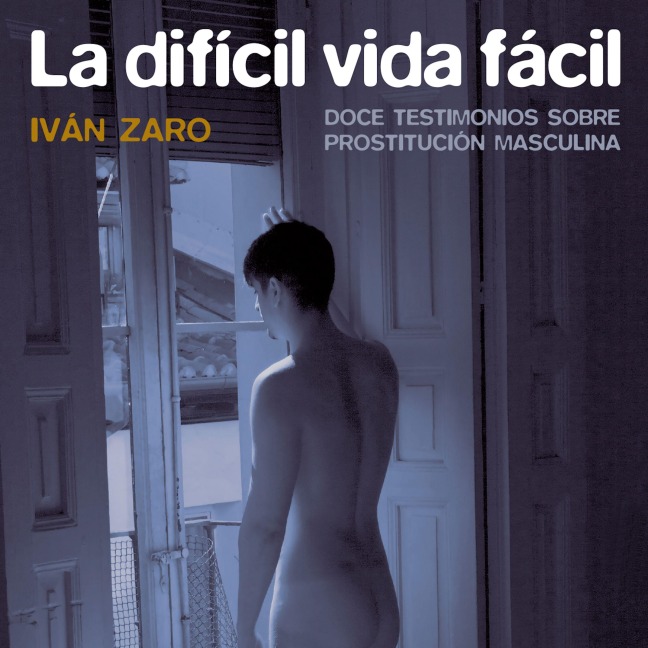 La difícil vida fácil. Doce testimonios sobre prostitución masculina - Iván Zaro