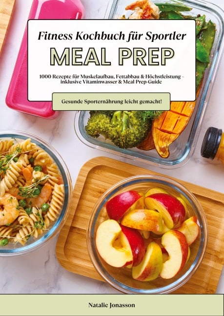 Meal Prep Fitness Kochbuch für Sportler: 1000 Rezepte für Muskelaufbau, Fettabbau & Höchstleistung - inkl. Vitaminwasser & Meal Prep-Guide (Gesunde Sporternährung leicht gemacht!) - Natalie Jonasson